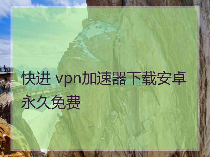 快进 vpn加速器下载安卓永久免费