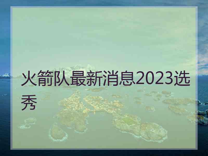 火箭队最新消息2023选秀