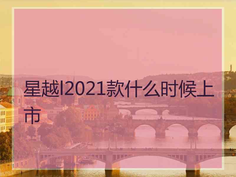 星越l2021款什么时候上市