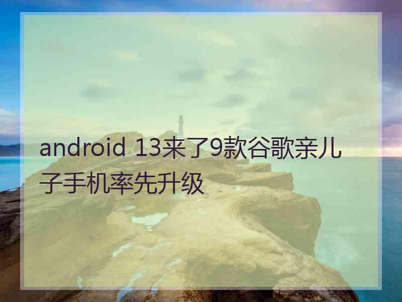 android 13来了9款谷歌亲儿子手机率先升级