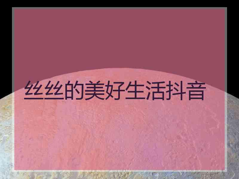 丝丝的美好生活抖音