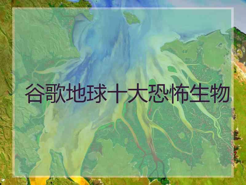 谷歌地球十大恐怖生物