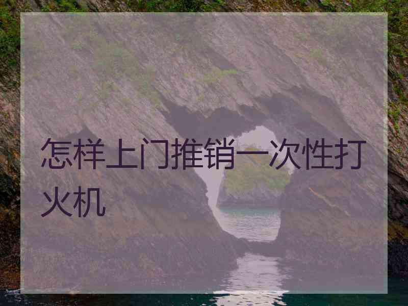 怎样上门推销一次性打火机