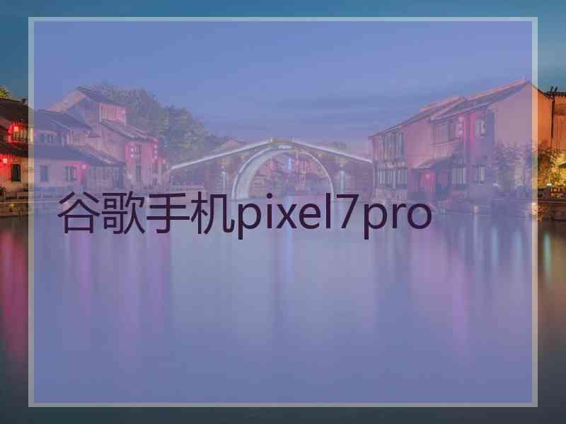 谷歌手机pixel7pro