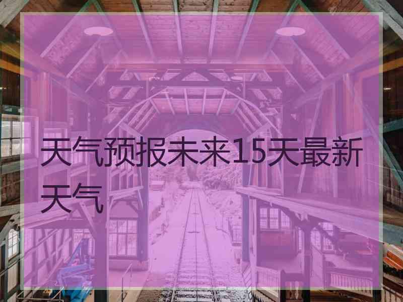 天气预报未来15天最新天气