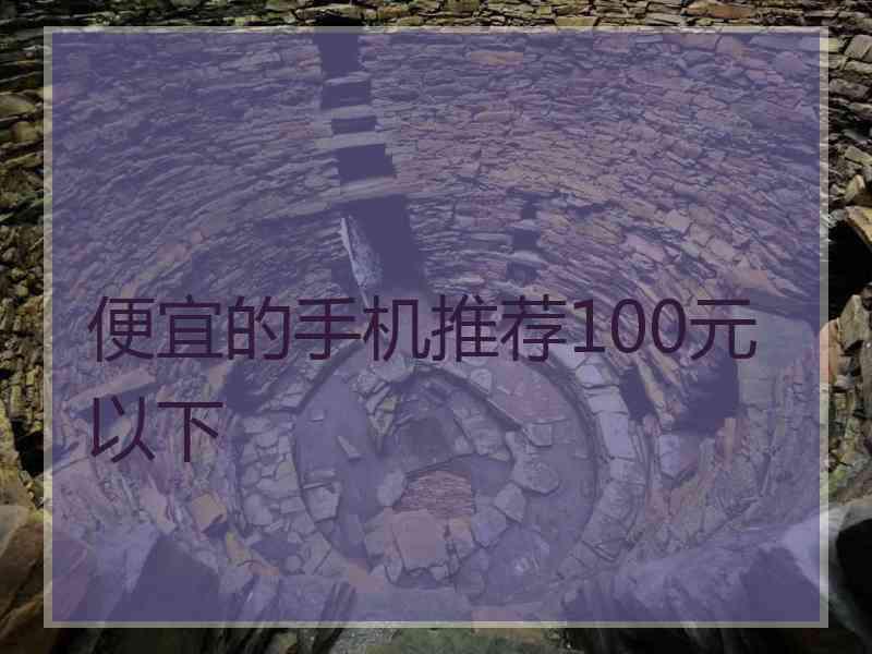 便宜的手机推荐100元以下