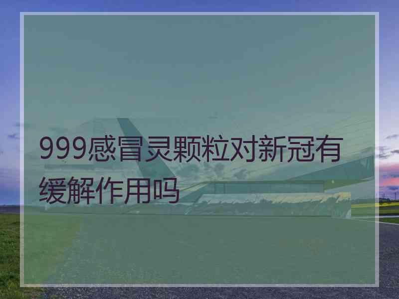 999感冒灵颗粒对新冠有缓解作用吗