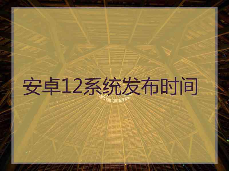 安卓12系统发布时间