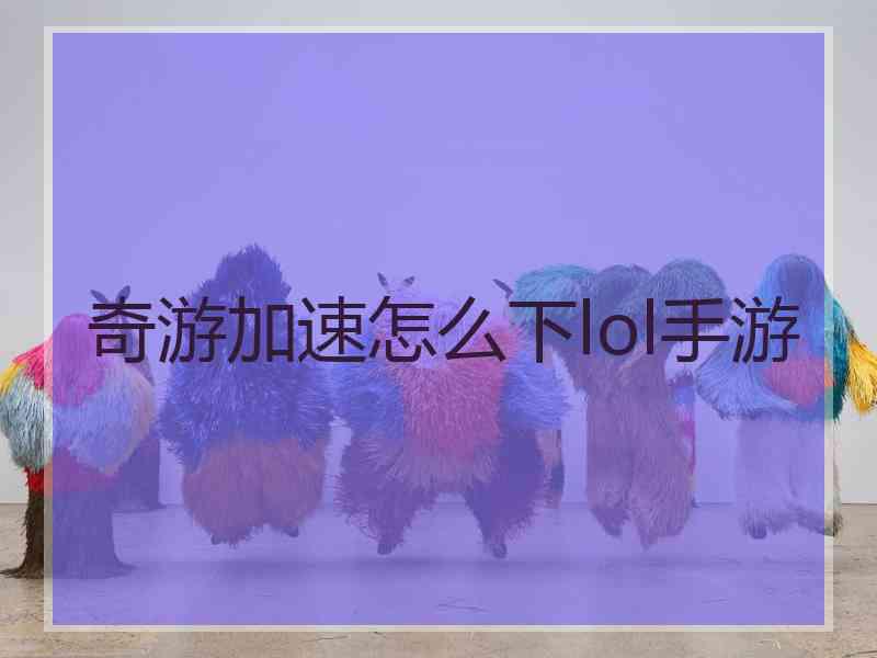 奇游加速怎么下lol手游