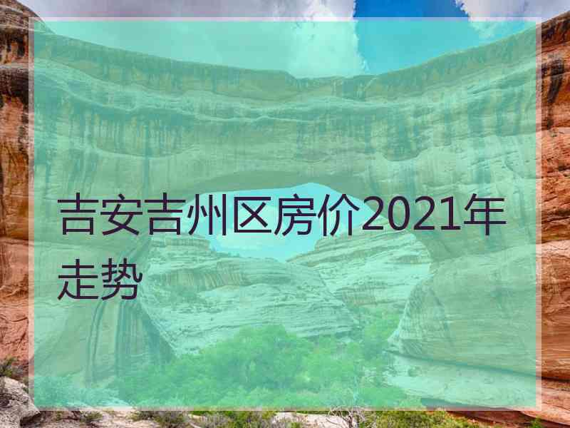 吉安吉州区房价2021年走势