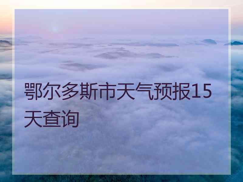 鄂尔多斯市天气预报15天查询