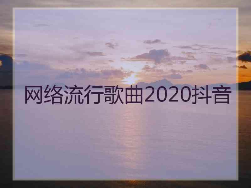 网络流行歌曲2020抖音