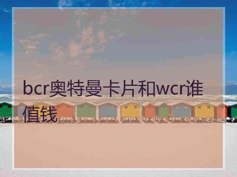 bcr奥特曼卡片和wcr谁值钱