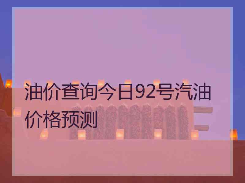 油价查询今日92号汽油价格预测