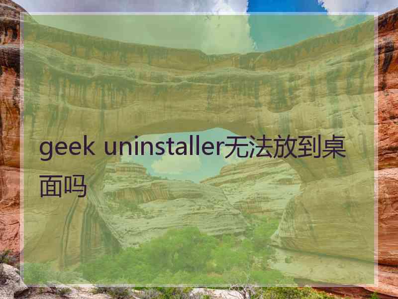 geek uninstaller无法放到桌面吗