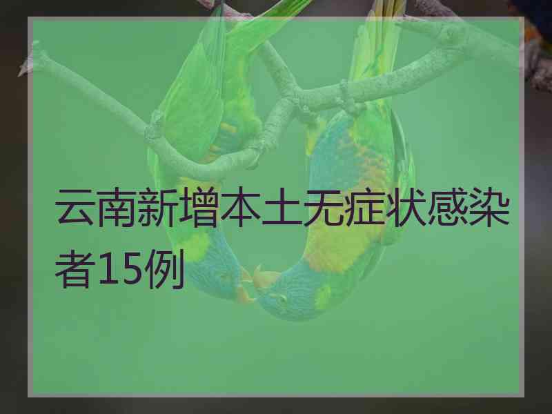 云南新增本土无症状感染者15例