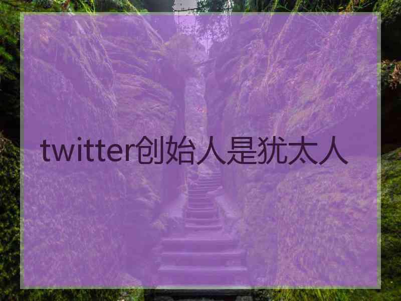 twitter创始人是犹太人