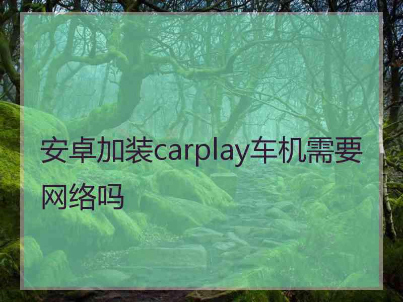 安卓加装carplay车机需要网络吗