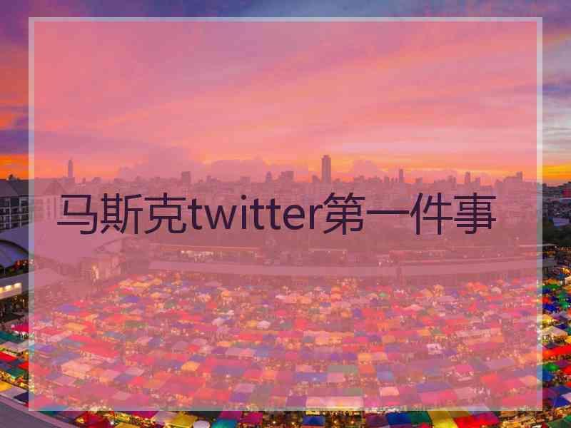 马斯克twitter第一件事