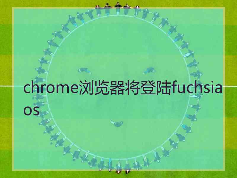 chrome浏览器将登陆fuchsiaos