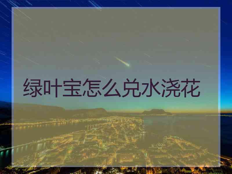 绿叶宝怎么兑水浇花