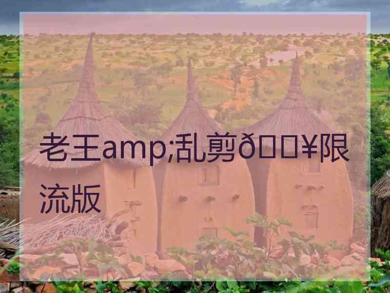 老王amp;乱剪🔥限流版