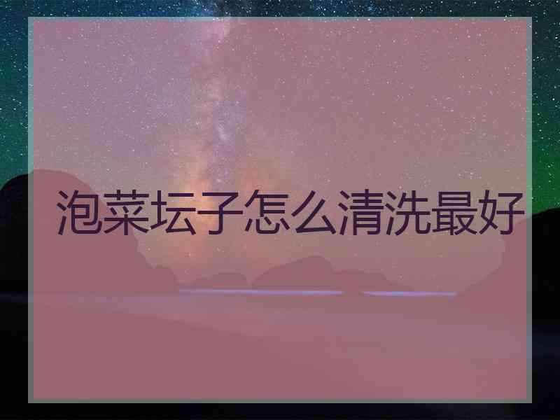 泡菜坛子怎么清洗最好