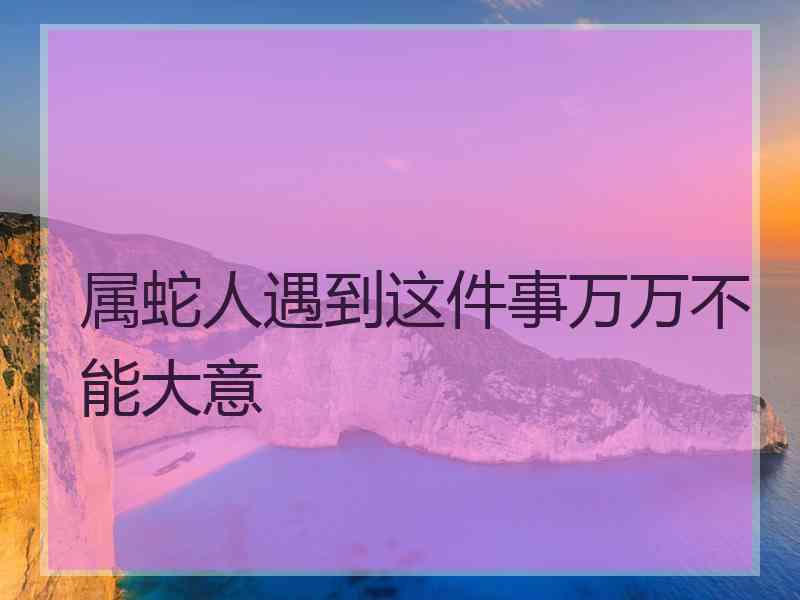 属蛇人遇到这件事万万不能大意