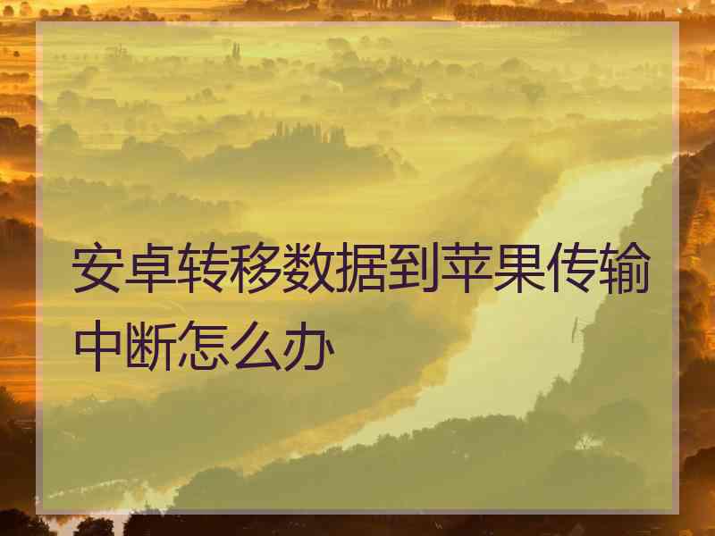 安卓转移数据到苹果传输中断怎么办