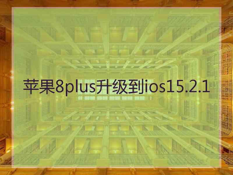 苹果8plus升级到ios15.2.1