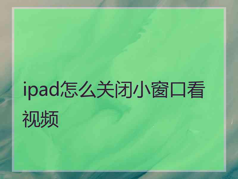 ipad怎么关闭小窗口看视频