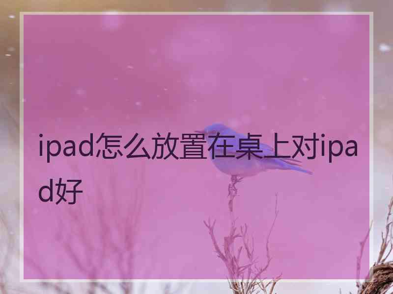 ipad怎么放置在桌上对ipad好