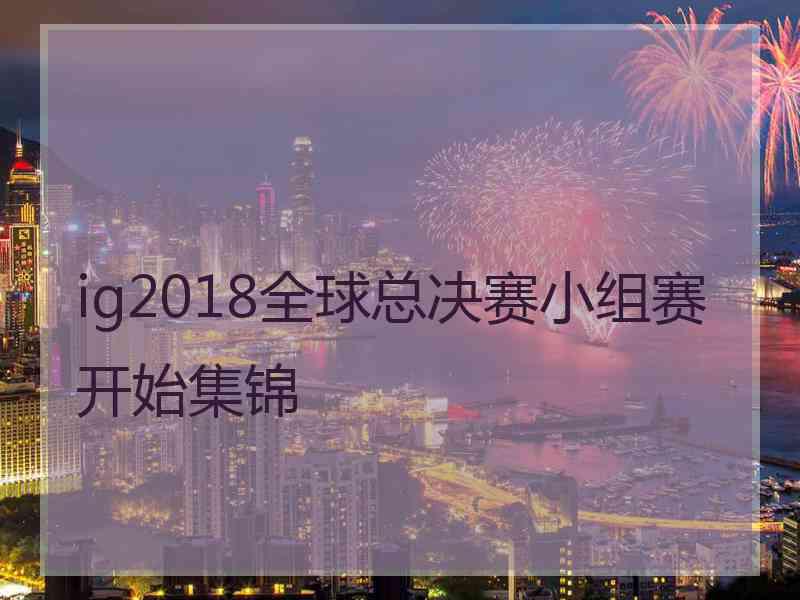 ig2018全球总决赛小组赛开始集锦