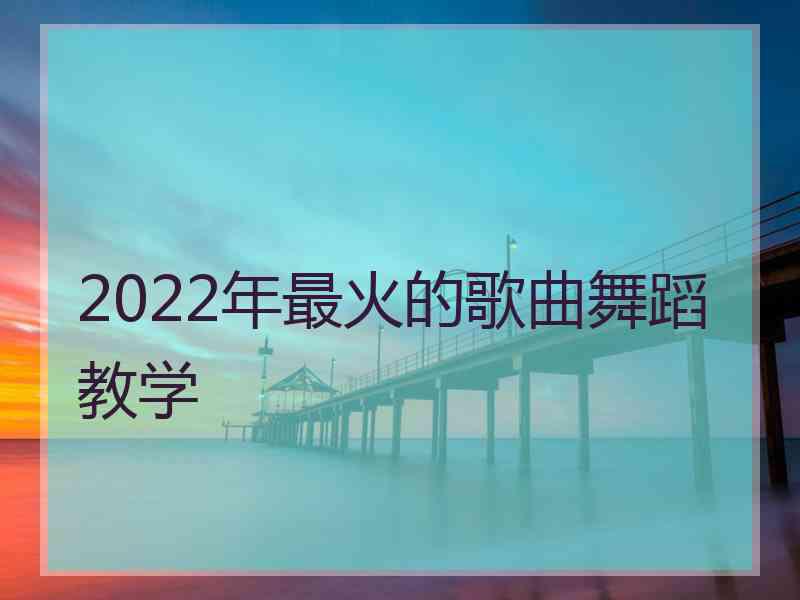 2022年最火的歌曲舞蹈教学