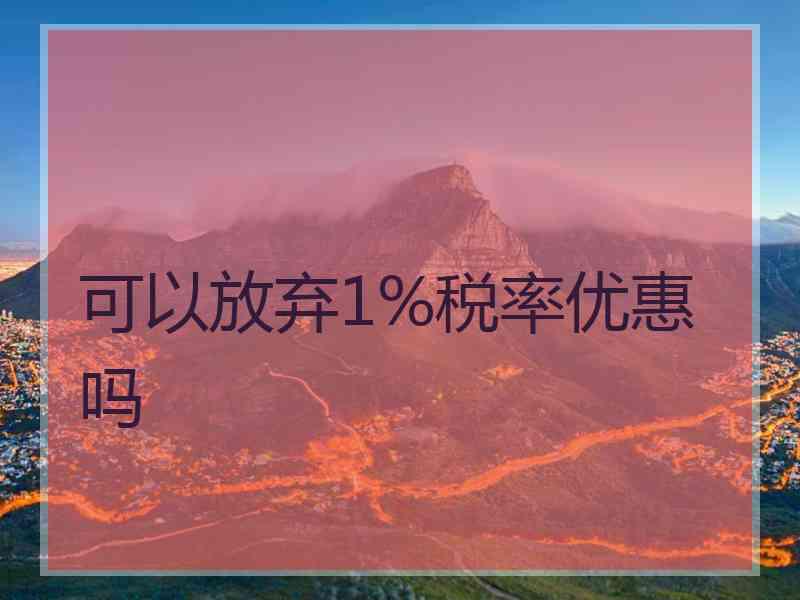 可以放弃1%税率优惠吗