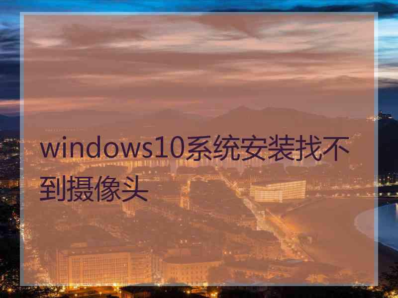 windows10系统安装找不到摄像头