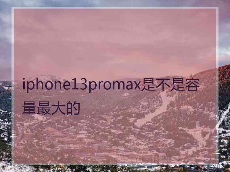 iphone13promax是不是容量最大的