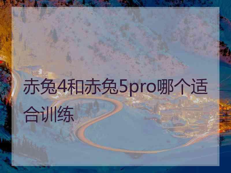 赤兔4和赤兔5pro哪个适合训练