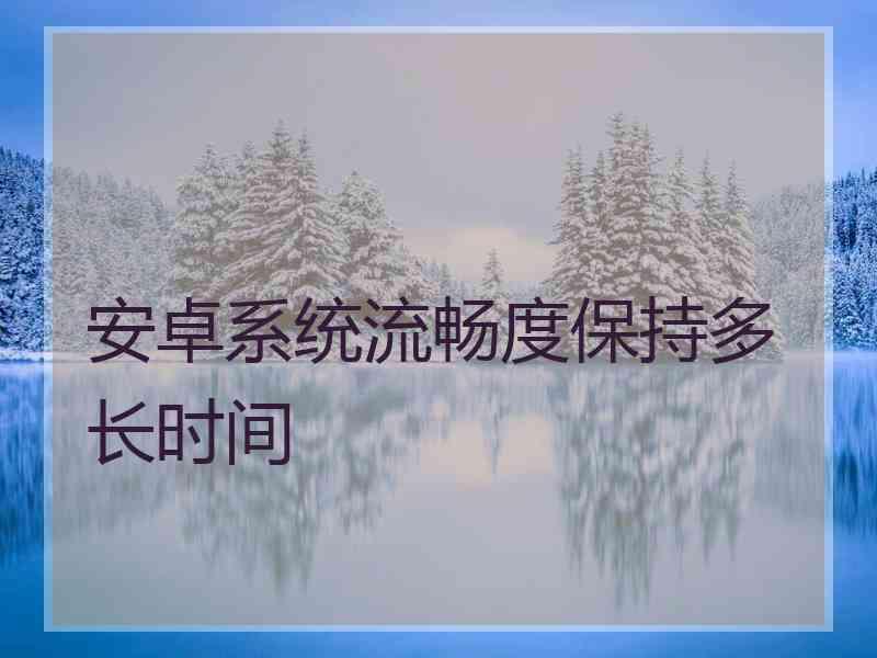 安卓系统流畅度保持多长时间