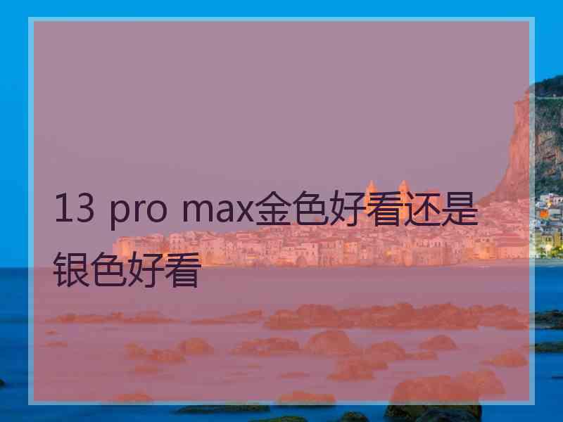 13 pro max金色好看还是银色好看