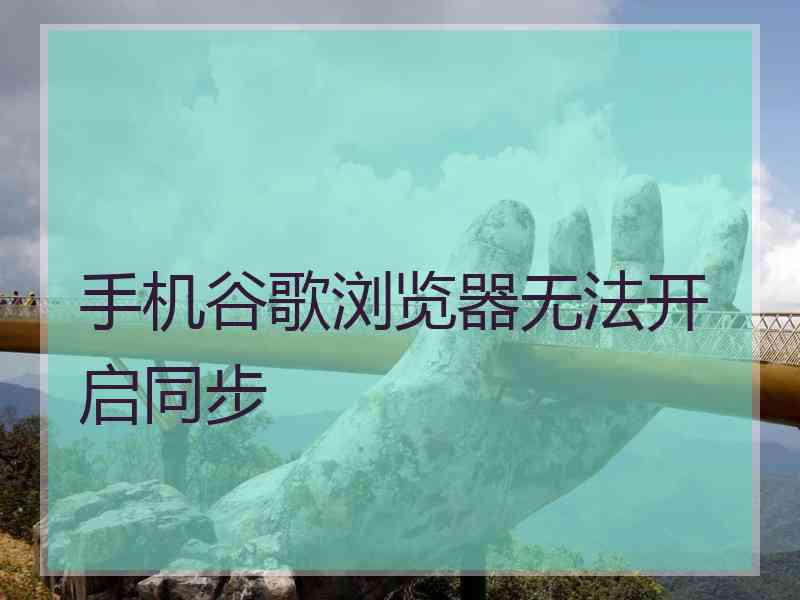 手机谷歌浏览器无法开启同步