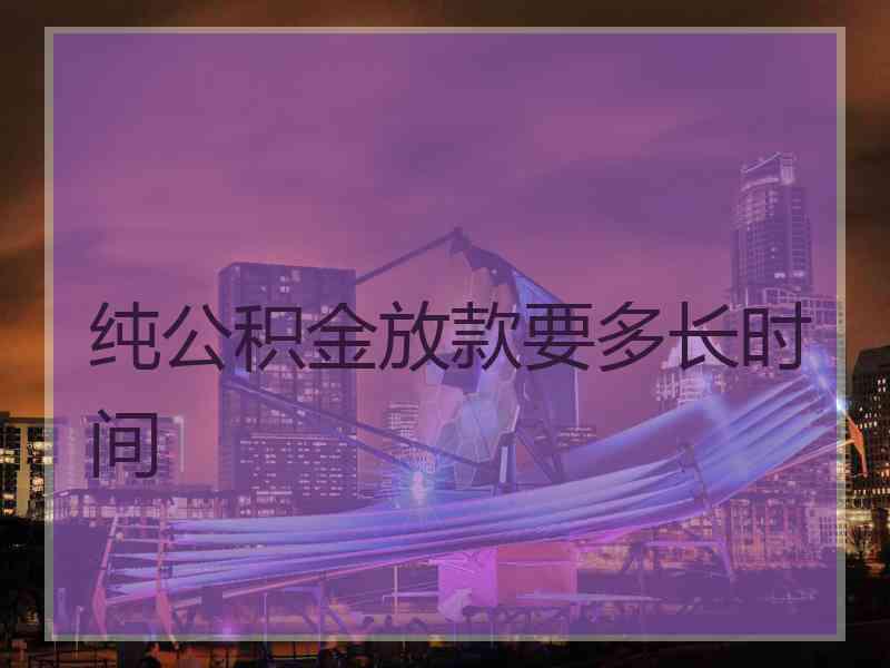 纯公积金放款要多长时间