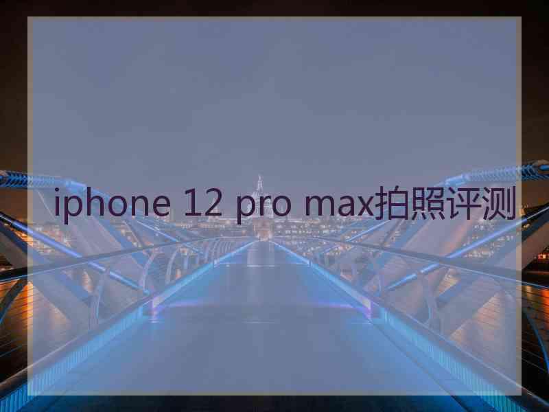 iphone 12 pro max拍照评测