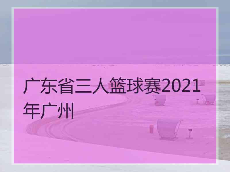 广东省三人篮球赛2021年广州